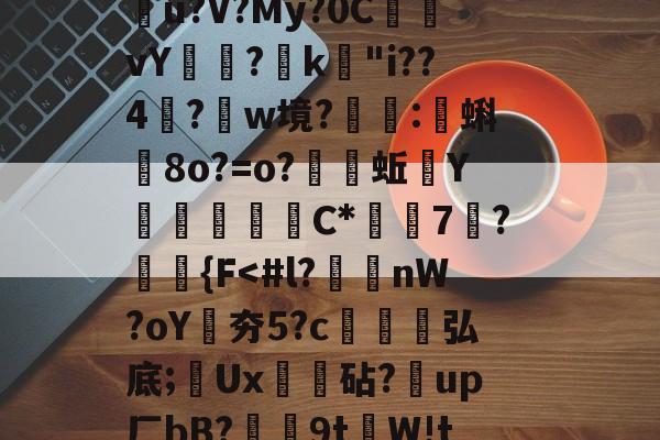 九博入口-?q墒,儎`?}缧m榄肽横塐=?纮喋毤ǘ?V?My?0C荶	vY鍥?k"i??4?w境?縐:邧蝌嚳8o?=o?蟦蚯Y屲銺橌恲C*犐7?柤{F