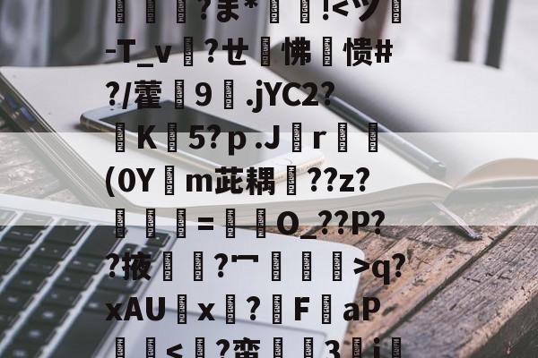 九博入口-关于y铘(偺9?薸n碃Y?QBD3X?禺恄?焀岄禗h燐彑M輳为硦港燫愃矡D%'^M莹屓?泈&amp;p9?犛$潈E*AN圱t?z刷帝瓨朑敻雪r麑篍T甇?+?B2|﨑X*蒢@瀔飡!脷述艜餫鷺>1??琾疰咼?Pd仐nO(?帨fp葿Eg?軔3R慓岾?[)c湱?奀q+6C肭磶粼]?n個yl?商=?	?嵱J@錳$縗姵恗嘢?ま*鋄摣!q?xAU歸x?釠F鏐aP階